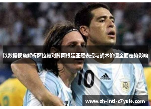 以数据视角解析萨拉赫对阵阿根廷亚冠表现与战术价值全面走势影响 以数据视角解析萨拉赫对阵阿根廷亚冠表现与战术价值全面走势影响