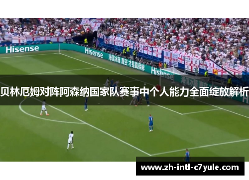 贝林厄姆对阵阿森纳国家队赛事中个人能力全面绽放解析