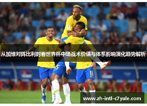 从加维对阵比利时看世界杯中场战术价值与体系影响演化趋势解析