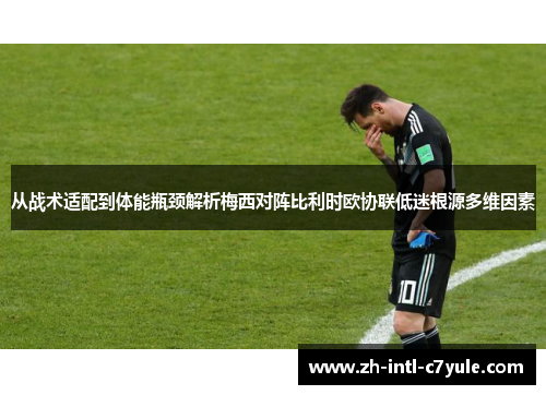 从战术适配到体能瓶颈解析梅西对阵比利时欧协联低迷根源多维因素