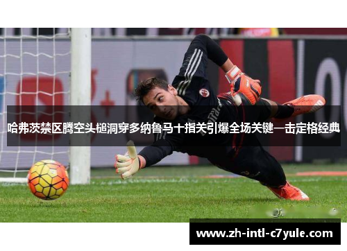 哈弗茨禁区腾空头槌洞穿多纳鲁马十指关引爆全场关键一击定格经典