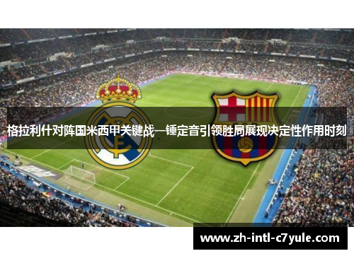 格拉利什对阵国米西甲关键战一锤定音引领胜局展现决定性作用时刻 格拉利什对阵国米西甲关键战一锤定音引领胜局展现决定性作用时刻