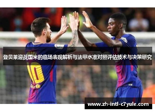登贝莱迎战国米的临场表现解析与法甲水准对照评估技术与决策研究 登贝莱迎战国米的临场表现解析与法甲水准对照评估技术与决策研究