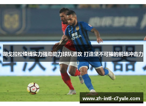 胡戈拉松锋线实力强劲助力球队进攻 打造坚不可摧的前场冲击力