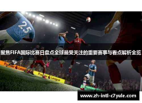 聚焦FIFA国际比赛日盘点全球最受关注的重要赛事与看点解析全览 聚焦FIFA国际比赛日盘点全球最受关注的重要赛事与看点解析全览