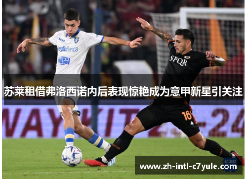 苏莱租借弗洛西诺内后表现惊艳成为意甲新星引关注 苏莱租借弗洛西诺内后表现惊艳成为意甲新星引关注