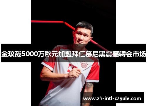 金玟哉5000万欧元加盟拜仁慕尼黑震撼转会市场