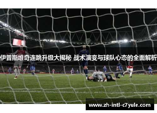 伊普斯维奇连跳升级大揭秘 战术演变与球队心态的全面解析