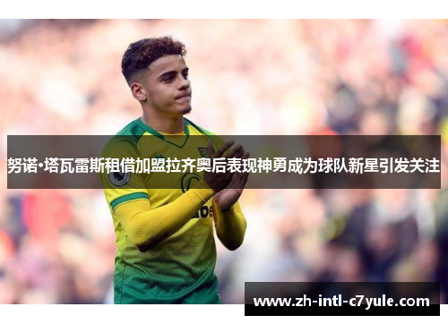 努诺·塔瓦雷斯租借加盟拉齐奥后表现神勇成为球队新星引发关注