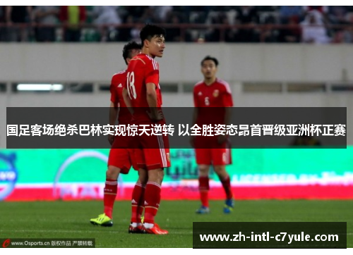 国足客场绝杀巴林实现惊天逆转 以全胜姿态昂首晋级亚洲杯正赛