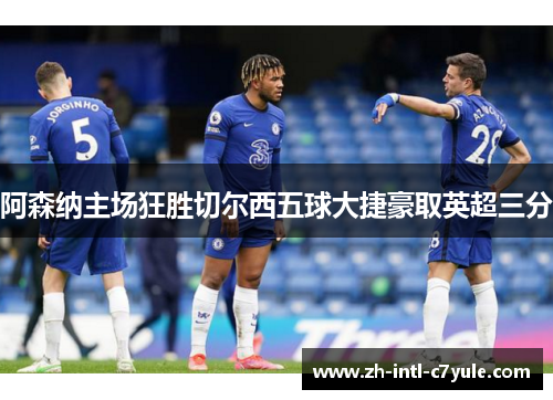 阿森纳主场狂胜切尔西五球大捷豪取英超三分 阿森纳主场狂胜切尔西五球大捷豪取英超三分