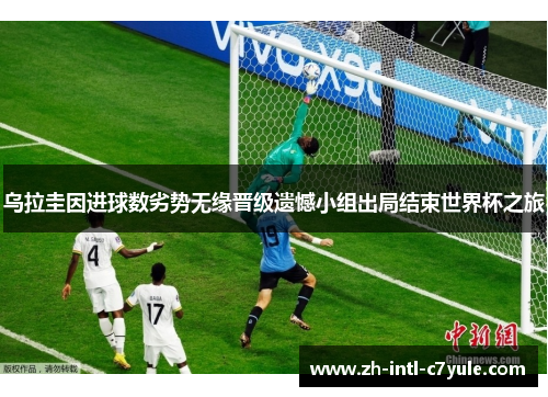 乌拉圭因进球数劣势无缘晋级遗憾小组出局结束世界杯之旅 乌拉圭因进球数劣势无缘晋级遗憾小组出局结束世界杯之旅