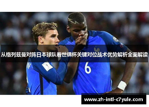 从格列兹曼对阵日本球队看世俱杯关键对位战术优势解析全面解读 从格列兹曼对阵日本球队看世俱杯关键对位战术优势解析全面解读