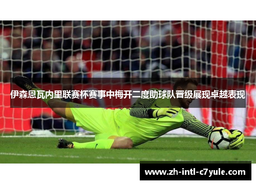 伊森恩瓦内里联赛杯赛事中梅开二度助球队晋级展现卓越表现