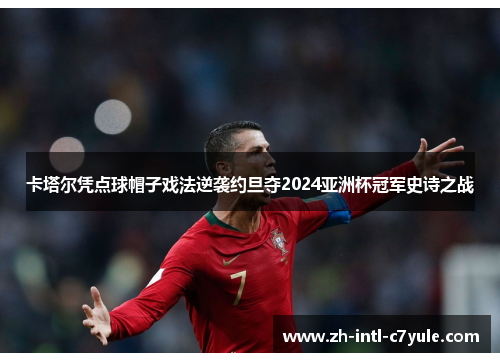卡塔尔凭点球帽子戏法逆袭约旦夺2024亚洲杯冠军史诗之战 卡塔尔凭点球帽子戏法逆袭约旦夺2024亚洲杯冠军史诗之战