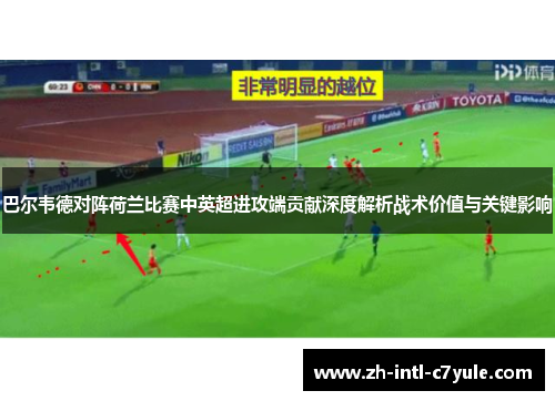 巴尔韦德对阵荷兰比赛中英超进攻端贡献深度解析战术价值与关键影响