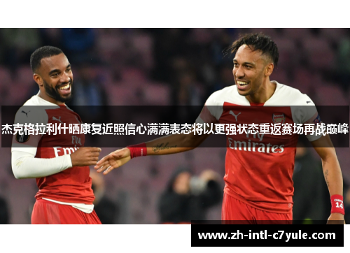 杰克格拉利什晒康复近照信心满满表态将以更强状态重返赛场再战巅峰 杰克格拉利什晒康复近照信心满满表态将以更强状态重返赛场再战巅峰