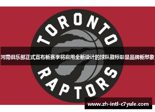 河南俱乐部正式宣布新赛季将启用全新设计的球队徽标彰显品牌新形象