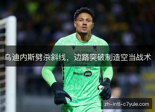 乌迪内斯劈杀斜线,边路突破制造空当战术 乌迪内斯劈杀斜线,边路突破制造空当战术